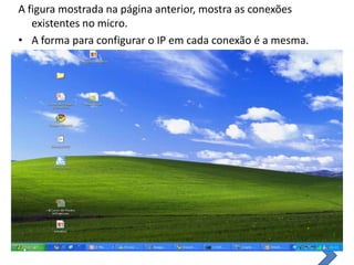 A figura mostrada na página anterior, mostra as conexões existentes no micro.A forma para configurar o IP em cada conexão é a mesma.