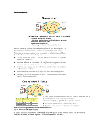 8: Determinando Rutas IP
Se crea la tabla de ruteo mediante la información aprendida por un Router. Si la red destino está directamente
conectada, el Router ya conoce el puerto a usar cuando transmita paquetes.
 