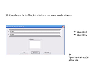 4º. En cada una de las filas, introducimos una ecuación del sistema.




                                                                        Ecuación 1
                                                                        Ecuación 2




                                                                
                                                                Y pulsamos el botón
                                                                RESOLVER
 