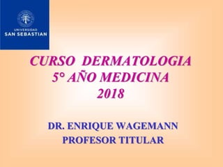 CURSO DERMATOLOGIA
5° AÑO MEDICINA
2018
DR. ENRIQUE WAGEMANN
PROFESOR TITULAR
 