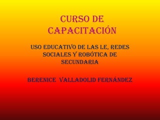 CURSO DE
CAPACITACIÓN
USO EDUCATIVO DE LAS LE, REDES
SOCIALES Y ROBÓTICA DE
SECUNDARIA

Berenice VALLADOLID FERNÁNDEZ

 