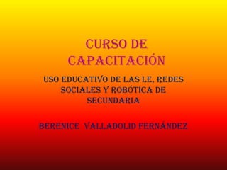 CURSO DE
CAPACITACIÓN
USO EDUCATIVO DE LAS LE, REDES
SOCIALES Y ROBÓTICA DE
SECUNDARIA
Berenice VALLADOLID FERNÁNDEZ

 