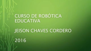 CURSO DE ROBÓTICA
EDUCATIVA
JEISON CHAVES CORDERO
2016
 