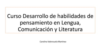 Curso Desarrollo de habilidades de
pensamiento en Lengua,
Comunicación y Literatura
Carolina Valenzuela Martínez
 