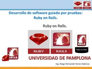 UNIVERSIDAD DE PAMPLONA
Ruby on Rails.
Ing. Diego Hernando Torres Valencia
Desarrollo de software guiado por pruebas:
Ruby on Rails.
 