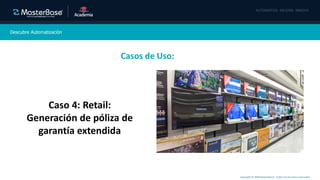 Copyright © 2020 MasterBase®. Todos los derechos reservados
Descubre Automatización
Casos de Uso:
Caso 4: Retail:
Generación de póliza de
garantía extendida
 