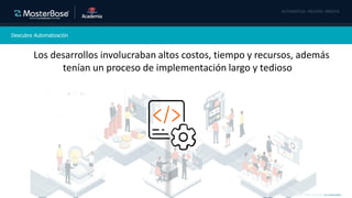 Copyright © 2020 MasterBase®. Todos los derechos reservados
Descubre Automatización
Los desarrollos involucraban altos costos, tiempo y recursos, además
tenían un proceso de implementación largo y tedioso
 