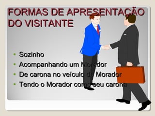 FORMAS DE APRESENTAÇÃOFORMAS DE APRESENTAÇÃO
DO VISITANTEDO VISITANTE
• SozinhoSozinho
• Acompanhando um MoradorAcompanhando um Morador
• De carona no veículo do MoradorDe carona no veículo do Morador
• Tendo o Morador como seu caronaTendo o Morador como seu carona
 