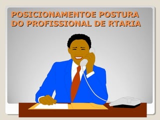 POSICIONAMENTOE POSTURAPOSICIONAMENTOE POSTURA
DO PROFISSIONAL DE RTARIADO PROFISSIONAL DE RTARIA
 