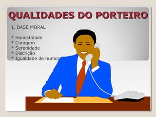QUALIDADES DO PORTEIROQUALIDADES DO PORTEIRO
1. BASE MORAL
* Honestidade
* Coragem
* Serenidade
* Discrição
* Igualdade de humor
 