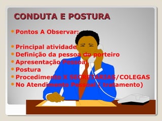 CONDUTA E POSTURACONDUTA E POSTURA
Pontos A Observar:
Principal atividade
Definição da pessoa do porteiro
Apresentação Pessoal
Postura
Procedimento X SECRETARIAS/COLEGAS
No Atendimento Pessoal ( tratamento)
 