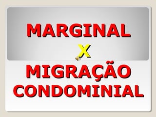 MARGINALMARGINAL
XX
MIGRAÇÃOMIGRAÇÃO
CONDOMINIALCONDOMINIAL
 