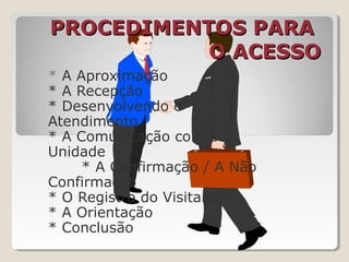 PROCEDIMENTOS PARAPROCEDIMENTOS PARA
O ACESSOO ACESSO
* A Aproximação
* A Recepção
* Desenvolvendo o
Atendimento
* A Comunicação com a
Unidade
* A Confirmação / A Não
Confirmação
* O Registro do Visitante
* A Orientação
* Conclusão
 