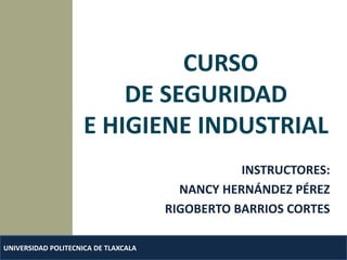 CURSO                    DE SEGURIDAD                     E HIGIENE INDUSTRIAL INSTRUCTORES: NANCY HERNÁNDEZ PÉREZ RIGOBERTO BARRIOS CORTES UNIVERSIDAD POLITECNICA DE TLAXCALA 