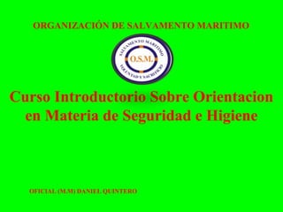 Curso Introductorio Sobre Orientacion
en Materia de Seguridad e Higiene
ORGANIZACIÓN DE SALVAMENTO MARITIMO
OFICIAL (M.M) DANIEL QUINTERO
 