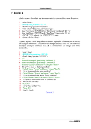 TUTORIAL WEB SITES

               A   D   ‘      I   




                                Abaixo temos o formulário que pergunta o primeiro nome e último nome do usuário.

                                1       htmlhead
                                2       TITLEasp_if2.htm/TITLE
                                3       /headbody bgcolor=#FFFFFF
                                4       form action=if2respond.asp method=get
                                5       Your First NameINPUT NAME=FirstName MaxLength=20p
                                6       Your Last NameINPUT NAME=LastName MaxLength=20p
                                7       INPUT TYPE=submitpINPUT TYPE=reset
                                8       /form/body/html

                                Agora o arquivo ASP if2respond.asp examinará o primeiro e último nome do usuário
                                enviado pelo formulário. Ao contrário do exemplo anterior, desta vez será verificada
                                múltiplas condições utilizando ELSEIF e formataremos as strings com letras
                                minúsculas.

                                1       htmlhead
                                2       TITLEif2respond.asp/TITLE
                                3       /headbody bgcolor=#FFFFFF
                                4       %
                                5       fname=lcase(request.querystring(Firstname))
                                6       lname=lcase(request.querystring(Lastname))
                                7       If fname=george and lname=washington then%
                                8        Hi.pYou must be the first president!
                                9       %elseIf fname=ronald and lname=reagan then%
                                10        Hi.pYou must be the actor president!
                                11       %elseIf fname=jimmy and lname=carter then%
                                12        Hi.pYou must be the peanut farmer president!
                                13       %elseIf fname=naoko or fname=charles then%
                                14        Hi.pYour name reminds me of someonep
                                15        but I am not sure who!
                                16       %else%
                                17        Hi!pNice to Meet You
                                18       %end if%
                                19       /body/html
                                                                          Exemplo 3




                                                                                                     PÁGINA   ¦   §   ¨   ©      
 