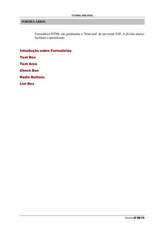 TUTORIAL WEB SITES


                    FORMULÁRIOS


                                                                                                                                                        Formulários HTML são geralmente o front end de um script ASP. A divisão abaixo
                                                                                                                                                        facilitará o aprendizado.


            –   —                       ˜           ™       š                       ›                   œ                                          ž               š           Ÿ       š           ™   ¡   ¢   š   ™   £   œ   ¤   ¥   ™   ¦   š   Ÿ




§                       ¨                   ©                   ª                               «               ¬                           ©




§                       ¨                   ©                   ª                       ­                           ®               ¨                   ¯




    °                           ±               ²                   ³                       ´                               µ                   ¶               ·




                                                                                ¶                           µ                           ¼                   ½           ½   ¶       ¾       ¿
            ¸               ¹                   º                       »




                                    ¿                   ½                   µ                       ¶                   ·
        À           »




                                                                                                                                                                                                                                                                             PÁGINA   ‘   ’   “   ”   ’   •
 