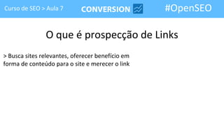 Curso de SEO > Aula 7                             #OpenSEO

               O que é prospecção de Links
> Busca sites relevantes, oferecer benefício em
forma de conteúdo para o site e merecer o link
 