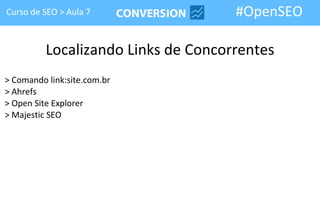 Curso de SEO > Aula 7                #OpenSEO

          Localizando Links de Concorrentes
> Comando link:site.com.br
> Ahrefs
> Open Site Explorer
> Majestic SEO
 