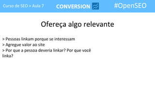 Curso de SEO > Aula 7                             #OpenSEO

                    Ofereça algo relevante
> Pessoas linkam porque se interessam
> Agregue valor ao site
> Por que a pessoa deveria linkar? Por que você
linka?
 