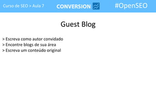 Curso de SEO > Aula 7                    #OpenSEO

                            Guest Blog
> Escreva como autor convidado
> Encontre blogs de sua área
> Escreva um conteúdo original
 