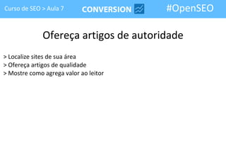 Curso de SEO > Aula 7                  #OpenSEO

              Ofereça artigos de autoridade
> Localize sites de sua área
> Ofereça artigos de qualidade
> Mostre como agrega valor ao leitor
 