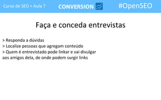 Curso de SEO > Aula 7                              #OpenSEO

                 Faça e conceda entrevistas
> Responda a dúvidas
> Localize pessoas que agregam conteúdo
> Quem é entrevistado pode linkar e vai divulgar
aos amigos dela, de onde podem surgir links
 