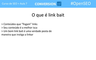 Curso de SEO > Aula 7                       #OpenSEO

                        O que é link bait
> Conteúdos que “fisgam” links
> Seu conteúdo é a melhor isca
> Um bom link bait é uma verdade posta de
maneira que instiga a linkar
 