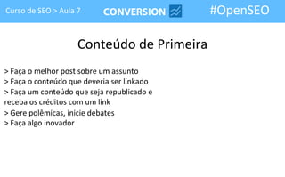 Curso de SEO > Aula 7                       #OpenSEO

                    Conteúdo de Primeira
> Faça o melhor post sobre um assunto
> Faça o conteúdo que deveria ser linkado
> Faça um conteúdo que seja republicado e
receba os créditos com um link
> Gere polêmicas, inicie debates
> Faça algo inovador
 