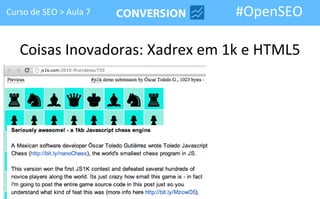 Curso de SEO > Aula 7            #OpenSEO

   Coisas Inovadoras: Xadrex em 1k e HTML5
 