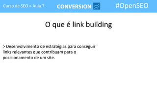 Curso de SEO > Aula 7                             #OpenSEO

                        O que é link building

> Desenvolvimento de estratégias para conseguir
links relevantes que contribuam para o
posicionamento de um site.
 