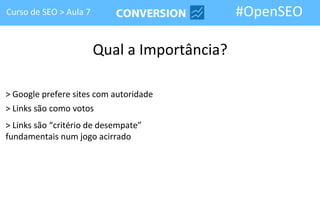 Curso de SEO > Aula 7                         #OpenSEO

                        Qual a Importância?

> Google prefere sites com autoridade
> Links são como votos
> Links são “critério de desempate”
fundamentais num jogo acirrado
 