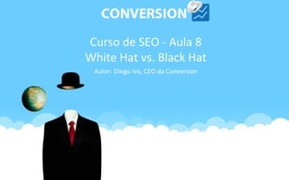 Curso de SEO - Aula 8
White Hat vs. Black Hat
 Autor: Diego Ivo, CEO da Conversion
 