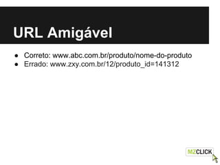 URL Amigável
● Correto: www.abc.com.br/produto/nome-do-produto
● Errado: www.zxy.com.br/12/produto_id=141312
 