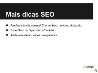 Mais dicas SEO
● Atualize seu site sempre! Crie um blog, notícias, dicas, etc.
● Evite Flash ou faça como o Youtube.
● Teste seu site em vários navegadores.
 