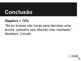 Conclusão
Objetivo = 75%
“Se eu tivesse oito horas para derrubar uma
árvore, passaria seis afiando meu machado.”
Abraham Lincoln
 