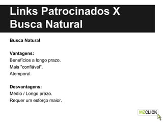 Links Patrocinados X
Busca Natural
Busca Natural
Vantagens:
Benefícios a longo prazo.
Mais "confiável".
Atemporal.
Desvantagens:
Médio / Longo prazo.
Requer um esforço maior.
 