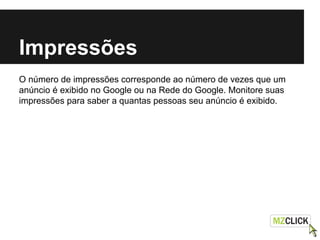 Impressões
O número de impressões corresponde ao número de vezes que um
anúncio é exibido no Google ou na Rede do Google. Monitore suas
impressões para saber a quantas pessoas seu anúncio é exibido.
 