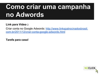 Como criar uma campanha
no Adwords
Link para Vídeo☺
Criar conta no Google Adwords: http://www.linkspatrocinadosbrasil.
com.br/2011/12/criar-conta-google-adwords.html
Tarefa para casa!
 