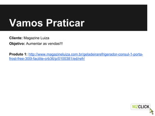 Vamos Praticar
Cliente: Magazine Luiza
Objetivo: Aumentar as vendas!!!
Produto 1: http://www.magazineluiza.com.br/geladeirarefrigerador-consul-1-porta-
frost-free-300l-facilite-crb36/p/0100381/ed/refr/
 