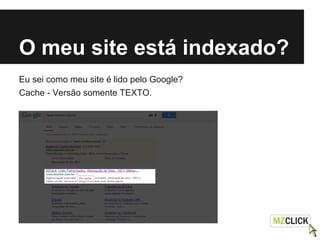 O meu site está indexado?
Eu sei como meu site é lido pelo Google?
Cache - Versão somente TEXTO.
 
