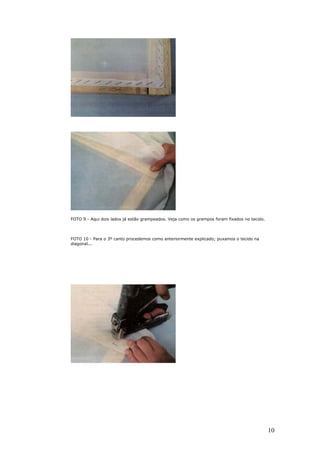 10
FOTO 9 - Aqui dois lados já estão grampeados. Veja como os grampos foram fixados no tecido.
FOTO 10 - Para o 3º canto procedemos como anteriormente explicado; puxamos o tecido na
diagonal...
 