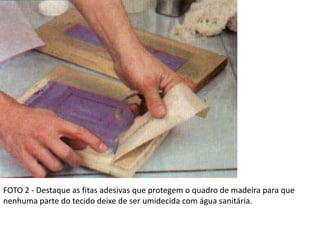 FOTO 2 - Destaque as fitas adesivas que protegem o quadro de madeira para que
nenhuma parte do tecido deixe de ser umidecida com água sanitária.
 