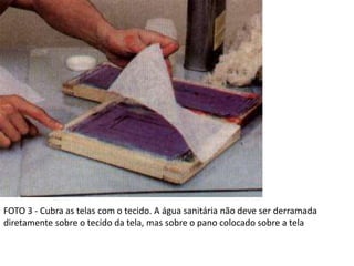 FOTO 3 - Cubra as telas com o tecido. A água sanitária não deve ser derramada
diretamente sobre o tecido da tela, mas sobre o pano colocado sobre a tela
 