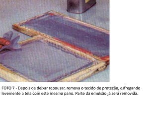 FOTO 7 - Depois de deixar repousar, remova o tecido de proteção, esfregando
levemente a tela com este mesmo pano. Parte da emulsão já será removida.
 
