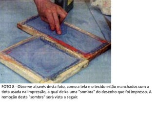 FOTO 8 - Observe através desta foto, como a tela e o tecido estão manchados com a
tinta usada na impressão, a qual deixa uma "sombra" do desenho que foi impresso. A
remoção desta "sombra" será vista a seguir.
 