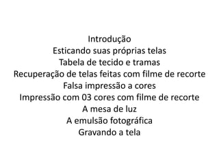 Introdução
Esticando suas próprias telas
Tabela de tecido e tramas
Recuperação de telas feitas com filme de recorte
Falsa impressão a cores
Impressão com 03 cores com filme de recorte
A mesa de luz
A emulsão fotográfica
Gravando a tela
 
