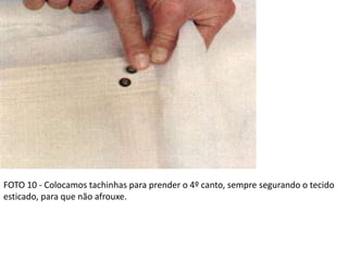 FOTO 10 - Colocamos tachinhas para prender o 4º canto, sempre segurando o tecido
esticado, para que não afrouxe.
 