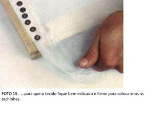 FOTO 15 - ...para que o tecido fique bem esticado e firme para colocarmos as
tachinhas.
 