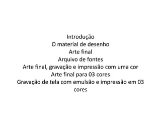 Introdução
O material de desenho
Arte final
Arquivo de fontes
Arte final, gravação e impressão com uma cor
Arte final para 03 cores
Gravação de tela com emulsão e impressão em 03
cores
 